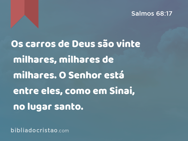 Os carros de Deus são vinte milhares, milhares de milhares. O Senhor está entre eles, como em Sinai, no lugar santo. - Salmos 68:17