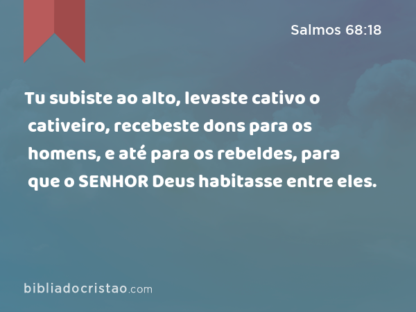 Tu subiste ao alto, levaste cativo o cativeiro, recebeste dons para os homens, e até para os rebeldes, para que o SENHOR Deus habitasse entre eles. - Salmos 68:18