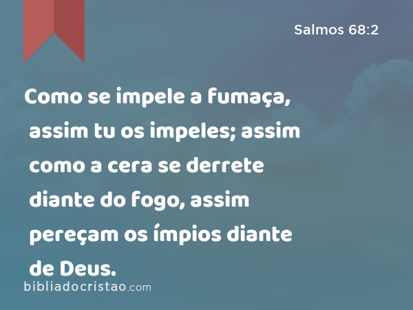 Como se impele a fumaça, assim tu os impeles; assim como a cera se derrete diante do fogo, assim pereçam os ímpios diante de Deus. - Salmos 68:2