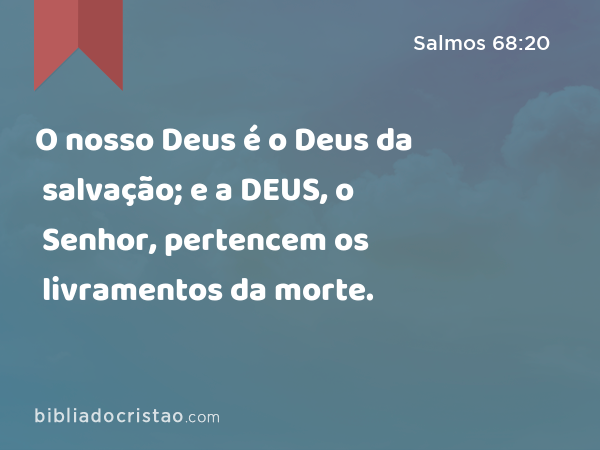 O nosso Deus é o Deus da salvação; e a DEUS, o Senhor, pertencem os livramentos da morte. - Salmos 68:20