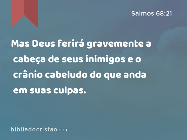 Mas Deus ferirá gravemente a cabeça de seus inimigos e o crânio cabeludo do que anda em suas culpas. - Salmos 68:21