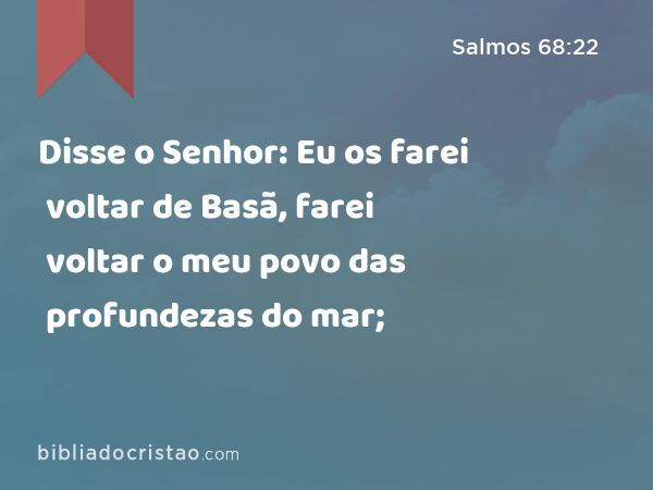 Disse o Senhor: Eu os farei voltar de Basã, farei voltar o meu povo das profundezas do mar; - Salmos 68:22