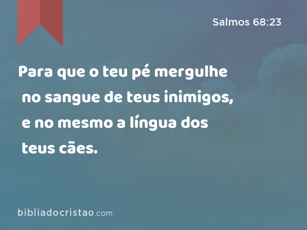 Para que o teu pé mergulhe no sangue de teus inimigos, e no mesmo a língua dos teus cães. - Salmos 68:23