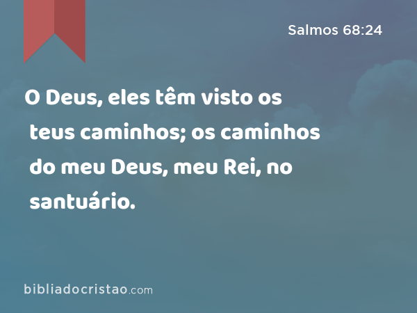 O Deus, eles têm visto os teus caminhos; os caminhos do meu Deus, meu Rei, no santuário. - Salmos 68:24