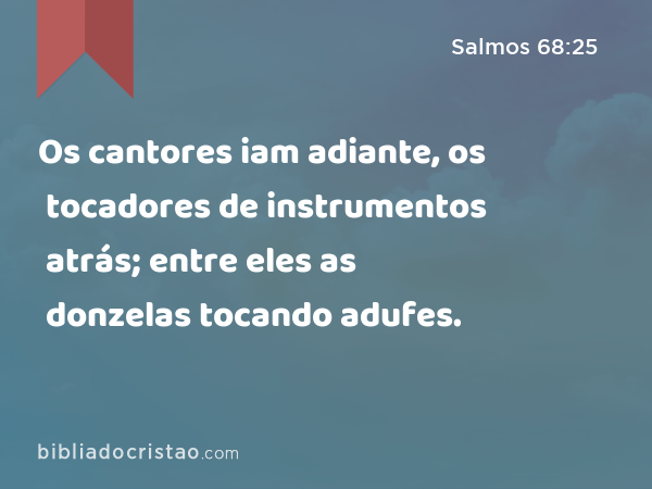 Os cantores iam adiante, os tocadores de instrumentos atrás; entre eles as donzelas tocando adufes. - Salmos 68:25