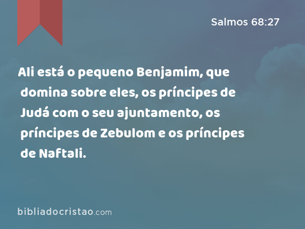 Ali está o pequeno Benjamim, que domina sobre eles, os príncipes de Judá com o seu ajuntamento, os príncipes de Zebulom e os príncipes de Naftali. - Salmos 68:27