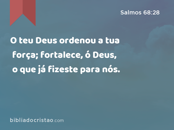 O teu Deus ordenou a tua força; fortalece, ó Deus, o que já fizeste para nós. - Salmos 68:28