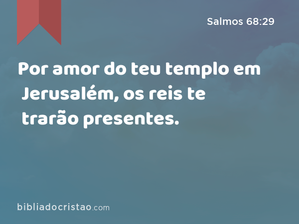 Por amor do teu templo em Jerusalém, os reis te trarão presentes. - Salmos 68:29