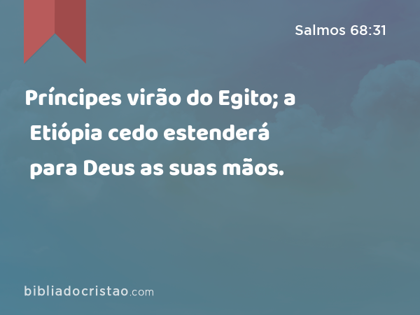 Príncipes virão do Egito; a Etiópia cedo estenderá para Deus as suas mãos. - Salmos 68:31