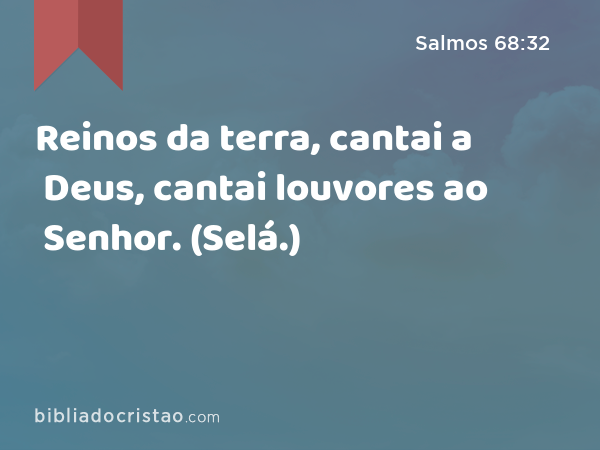 Reinos da terra, cantai a Deus, cantai louvores ao Senhor. (Selá.) - Salmos 68:32