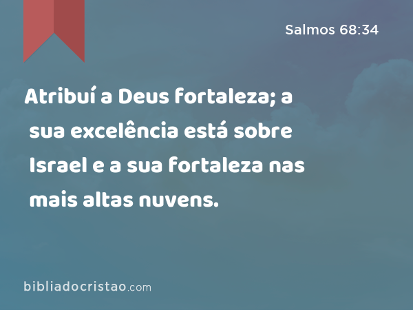 Atribuí a Deus fortaleza; a sua excelência está sobre Israel e a sua fortaleza nas mais altas nuvens. - Salmos 68:34