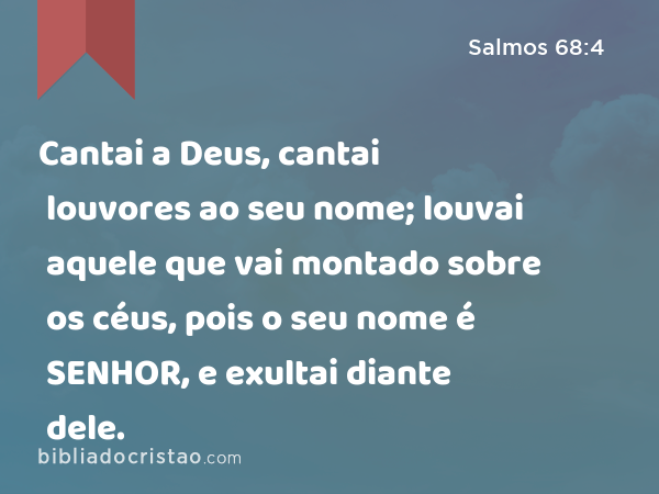 Cantai a Deus, cantai louvores ao seu nome; louvai aquele que vai montado sobre os céus, pois o seu nome é SENHOR, e exultai diante dele. - Salmos 68:4