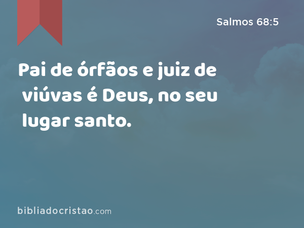 Pai de órfãos e juiz de viúvas é Deus, no seu lugar santo. - Salmos 68:5