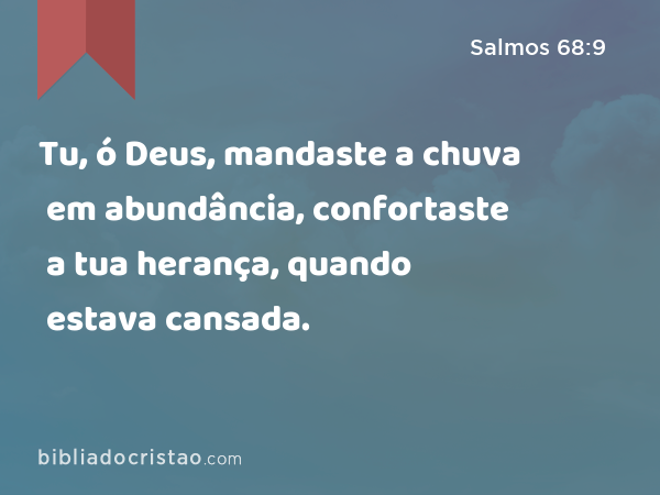 Tu, ó Deus, mandaste a chuva em abundância, confortaste a tua herança, quando estava cansada. - Salmos 68:9