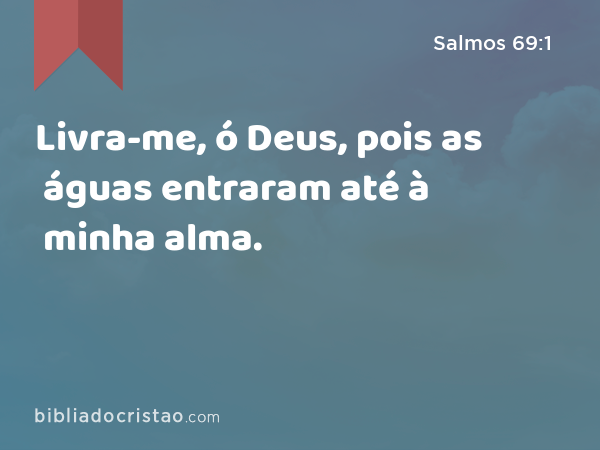 Livra-me, ó Deus, pois as águas entraram até à minha alma. - Salmos 69:1