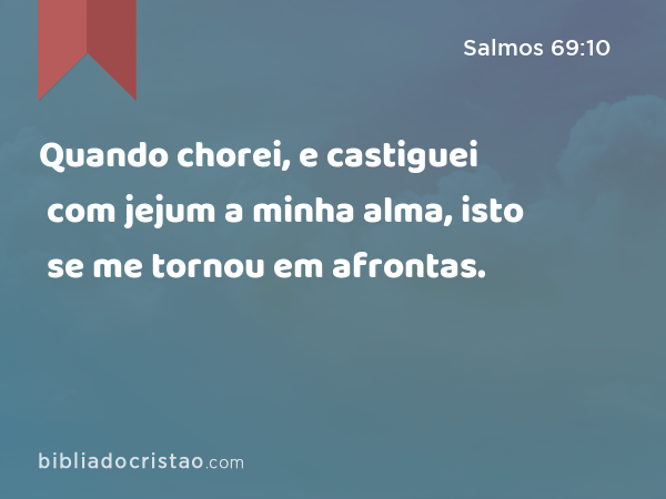 Quando chorei, e castiguei com jejum a minha alma, isto se me tornou em afrontas. - Salmos 69:10