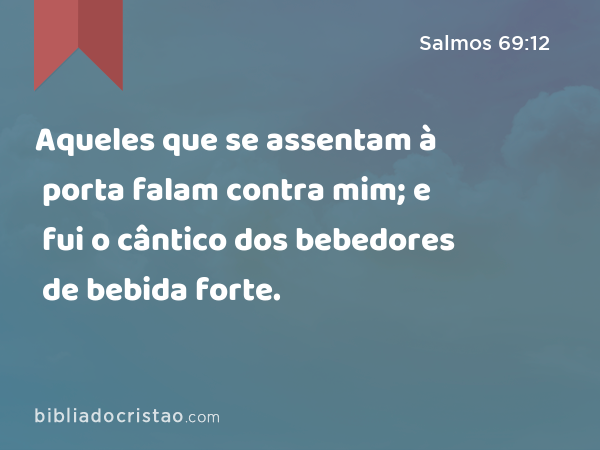 Aqueles que se assentam à porta falam contra mim; e fui o cântico dos bebedores de bebida forte. - Salmos 69:12