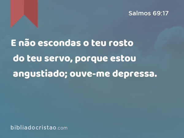 E não escondas o teu rosto do teu servo, porque estou angustiado; ouve-me depressa. - Salmos 69:17