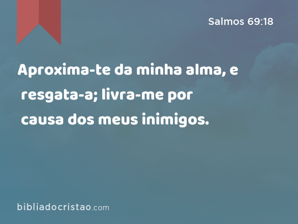 Aproxima-te da minha alma, e resgata-a; livra-me por causa dos meus inimigos. - Salmos 69:18