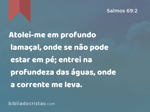 Atolei-me em profundo lamaçal, onde se não pode estar em pé; entrei na profundeza das águas, onde a corrente me leva. - Salmos 69:2