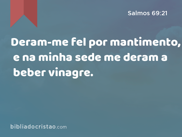 Deram-me fel por mantimento, e na minha sede me deram a beber vinagre. - Salmos 69:21