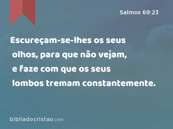 Escureçam-se-lhes os seus olhos, para que não vejam, e faze com que os seus lombos tremam constantemente. - Salmos 69:23