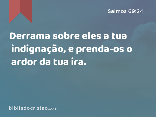 Derrama sobre eles a tua indignação, e prenda-os o ardor da tua ira. - Salmos 69:24