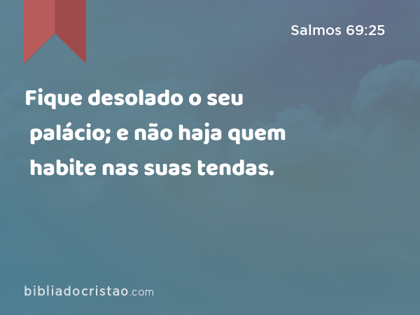 Fique desolado o seu palácio; e não haja quem habite nas suas tendas. - Salmos 69:25