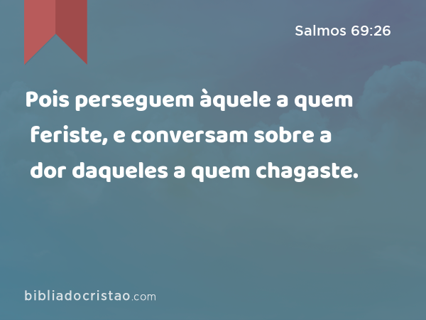 Pois perseguem àquele a quem feriste, e conversam sobre a dor daqueles a quem chagaste. - Salmos 69:26