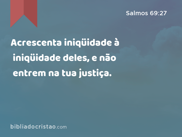 Acrescenta iniqüidade à iniqüidade deles, e não entrem na tua justiça. - Salmos 69:27