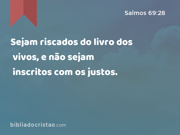 Sejam riscados do livro dos vivos, e não sejam inscritos com os justos. - Salmos 69:28