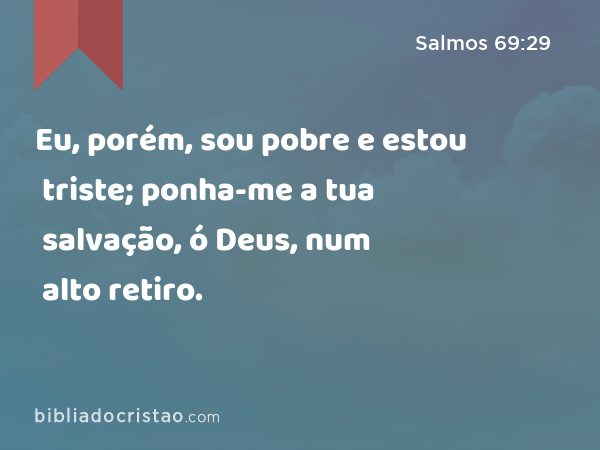 Eu, porém, sou pobre e estou triste; ponha-me a tua salvação, ó Deus, num alto retiro. - Salmos 69:29