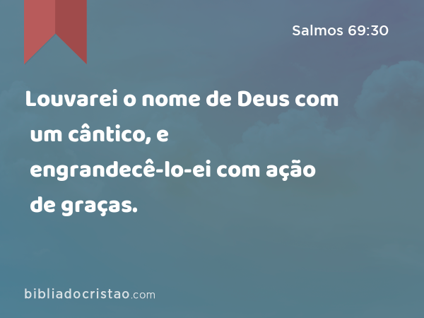 Louvarei o nome de Deus com um cântico, e engrandecê-lo-ei com ação de graças. - Salmos 69:30