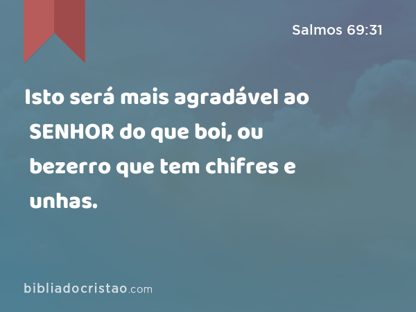 Isto será mais agradável ao SENHOR do que boi, ou bezerro que tem chifres e unhas. - Salmos 69:31