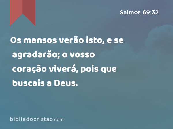 Os mansos verão isto, e se agradarão; o vosso coração viverá, pois que buscais a Deus. - Salmos 69:32