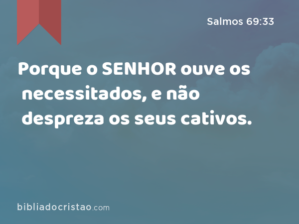 Porque o SENHOR ouve os necessitados, e não despreza os seus cativos. - Salmos 69:33