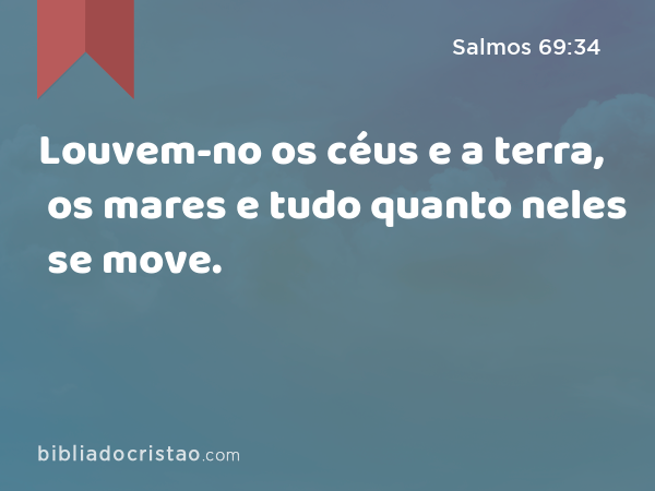 Louvem-no os céus e a terra, os mares e tudo quanto neles se move. - Salmos 69:34