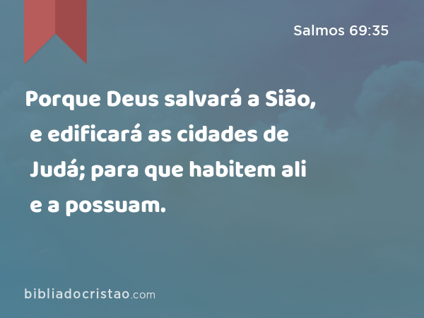 Porque Deus salvará a Sião, e edificará as cidades de Judá; para que habitem ali e a possuam. - Salmos 69:35