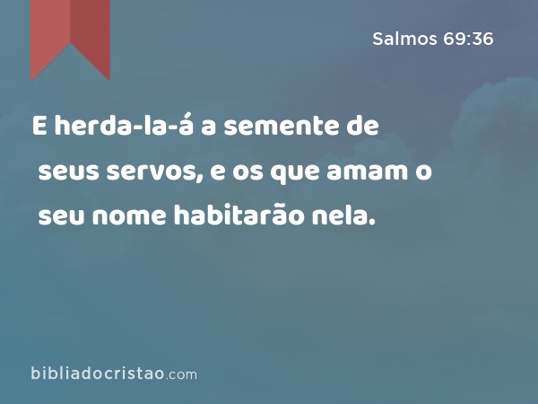 E herda-la-á a semente de seus servos, e os que amam o seu nome habitarão nela. - Salmos 69:36