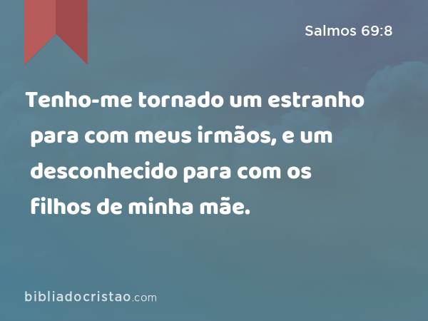 Tenho-me tornado um estranho para com meus irmãos, e um desconhecido para com os filhos de minha mãe. - Salmos 69:8