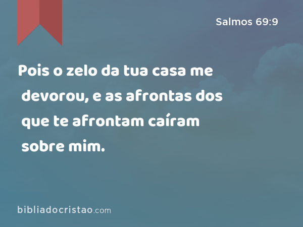 Pois o zelo da tua casa me devorou, e as afrontas dos que te afrontam caíram sobre mim. - Salmos 69:9