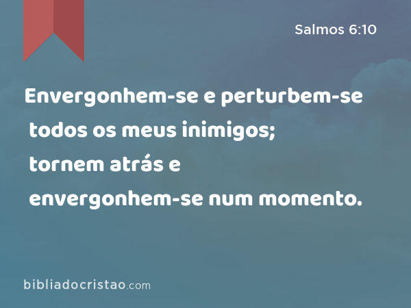 Envergonhem-se e perturbem-se todos os meus inimigos; tornem atrás e envergonhem-se num momento. - Salmos 6:10