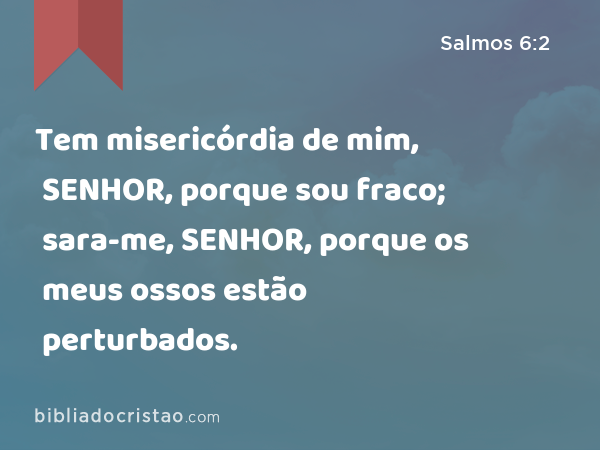 Tem misericórdia de mim, SENHOR, porque sou fraco; sara-me, SENHOR, porque os meus ossos estão perturbados. - Salmos 6:2