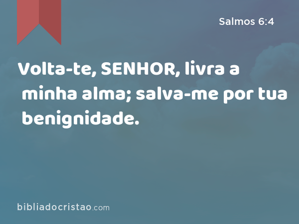 Volta-te, SENHOR, livra a minha alma; salva-me por tua benignidade. - Salmos 6:4