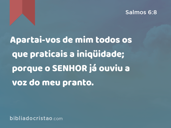 Apartai-vos de mim todos os que praticais a iniqüidade; porque o SENHOR já ouviu a voz do meu pranto. - Salmos 6:8