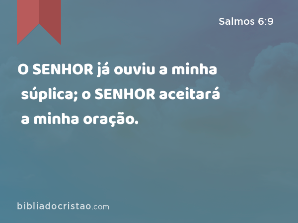 O SENHOR já ouviu a minha súplica; o SENHOR aceitará a minha oração. - Salmos 6:9