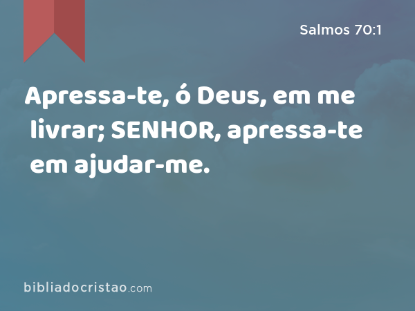 Apressa-te, ó Deus, em me livrar; SENHOR, apressa-te em ajudar-me. - Salmos 70:1