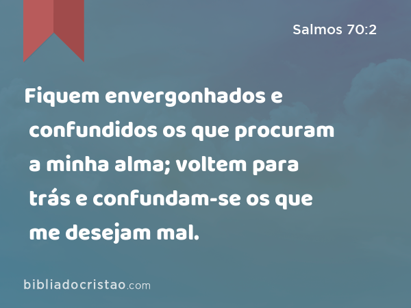 Fiquem envergonhados e confundidos os que procuram a minha alma; voltem para trás e confundam-se os que me desejam mal. - Salmos 70:2