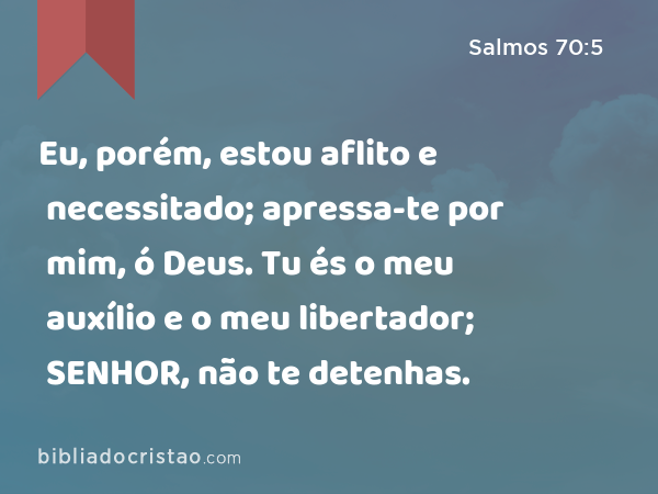 Eu, porém, estou aflito e necessitado; apressa-te por mim, ó Deus. Tu és o meu auxílio e o meu libertador; SENHOR, não te detenhas. - Salmos 70:5