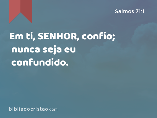 Em ti, SENHOR, confio; nunca seja eu confundido. - Salmos 71:1